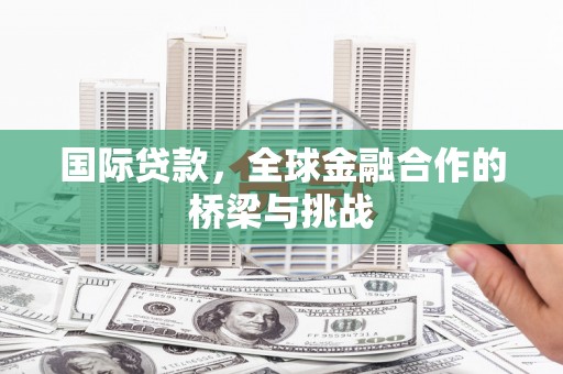 梧州国际贷款，全球金融合作的桥梁与挑战