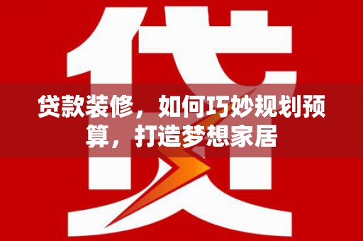 梧州贷款装修，如何巧妙规划预算，打造梦想家居