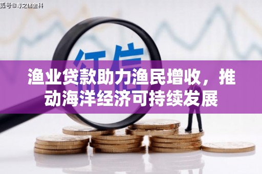 梧州渔业贷款助力渔民增收，推动海洋经济可持续发展