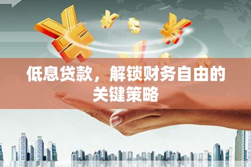 梧州低息贷款，解锁财务自由的关键策略