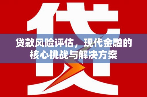 梧州贷款风险评估，现代金融的核心挑战与解决方案