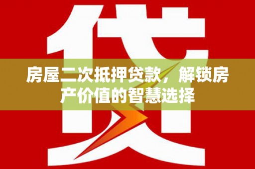 梧州房屋二次抵押贷款，解锁房产价值的智慧选择