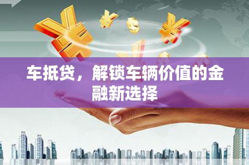 梧州车抵贷，解锁车辆价值的金融新选择