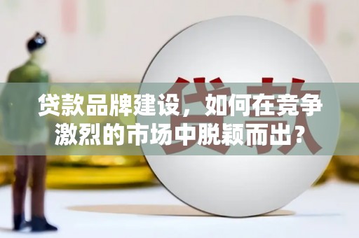 梧州贷款品牌建设，如何在竞争激烈的市场中脱颖而出？