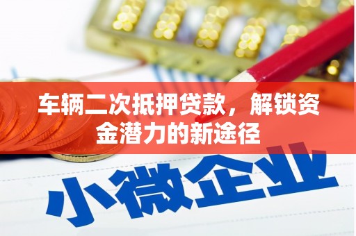 梧州车辆二次抵押贷款，解锁资金潜力的新途径