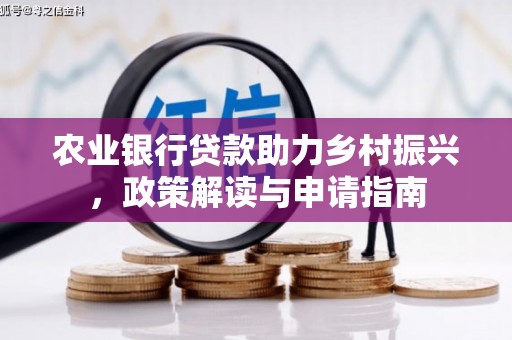 梧州农业银行贷款助力乡村振兴，政策解读与申请指南