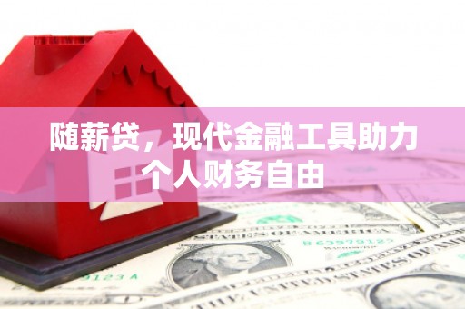 梧州随薪贷，现代金融工具助力个人财务自由