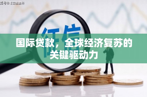 梧州国际贷款，全球经济复苏的关键驱动力