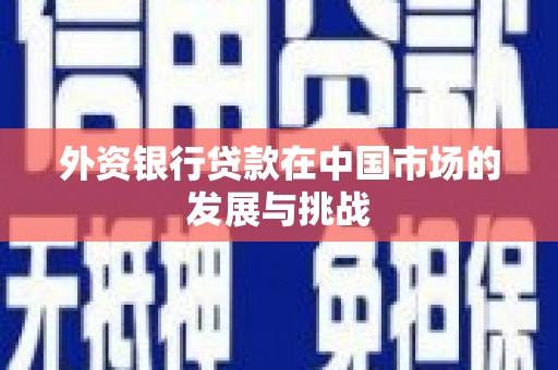 梧州外资银行贷款在中国市场的发展与挑战