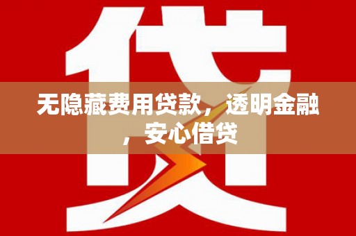 梧州无隐藏费用贷款，透明金融，安心借贷