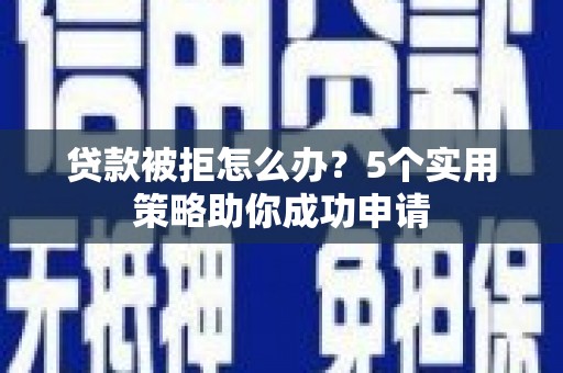梧州贷款被拒怎么办？5个实用策略助你成功申请
