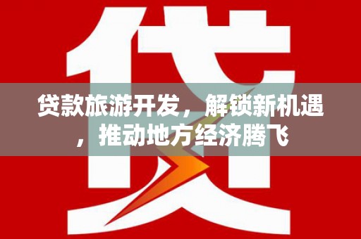 梧州贷款旅游开发，解锁新机遇，推动地方经济腾飞