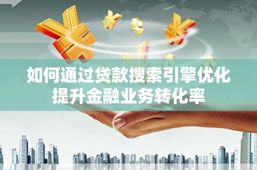梧州如何通过贷款搜索引擎优化提升金融业务转化率
