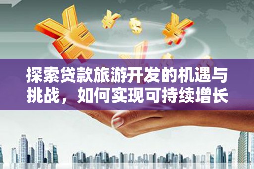 梧州探索贷款旅游开发的机遇与挑战，如何实现可持续增长