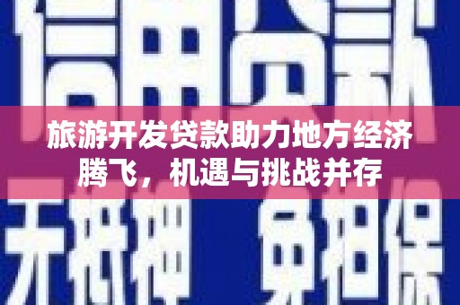 梧州旅游开发贷款助力地方经济腾飞，机遇与挑战并存