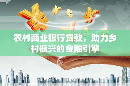 梧州农村商业银行贷款，助力乡村振兴的金融引擎