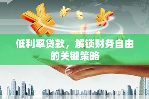 梧州低利率贷款，解锁财务自由的关键策略