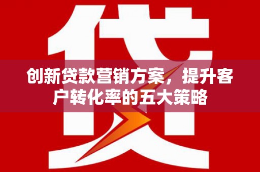 梧州创新贷款营销方案，提升客户转化率的五大策略