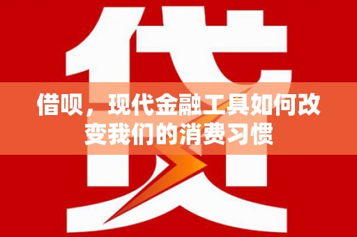 梧州借呗，现代金融工具如何改变我们的消费习惯