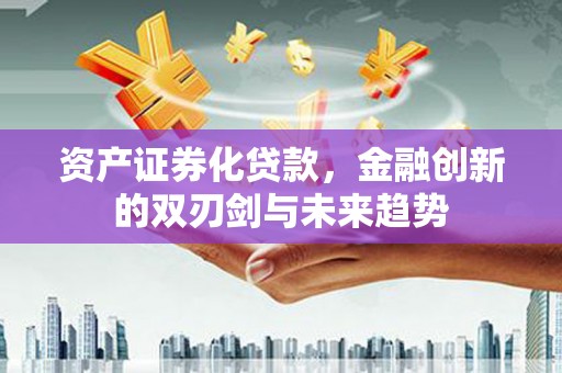 梧州资产证券化贷款，金融创新的双刃剑与未来趋势