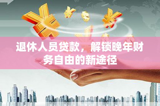 梧州退休人员贷款，解锁晚年财务自由的新途径
