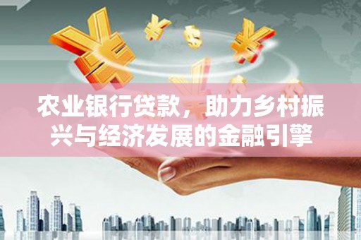 梧州农业银行贷款，助力乡村振兴与经济发展的金融引擎