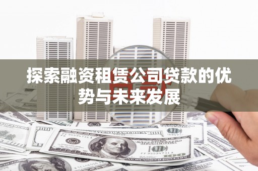 梧州探索融资租赁公司贷款的优势与未来发展