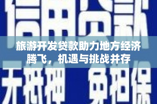 梧州旅游开发贷款助力地方经济腾飞，机遇与挑战并存