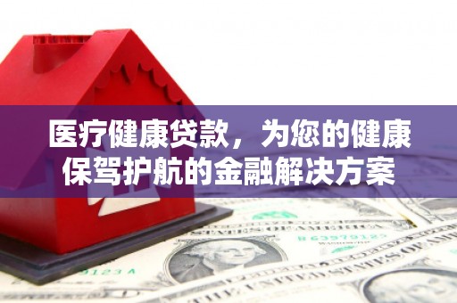 梧州医疗健康贷款，为您的健康保驾护航的金融解决方案