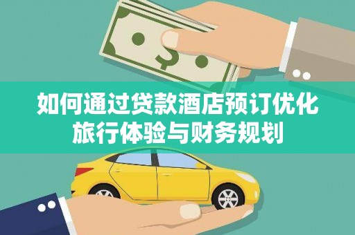 梧州如何通过贷款酒店预订优化旅行体验与财务规划