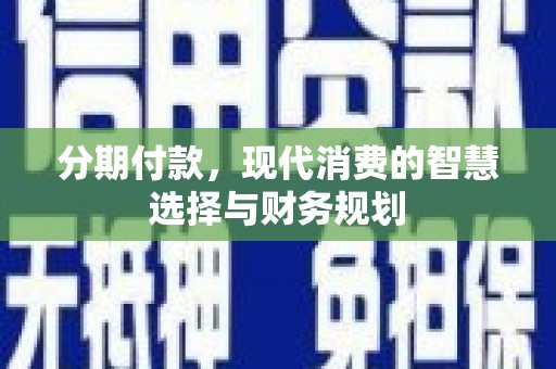 梧州分期付款，现代消费的智慧选择与财务规划