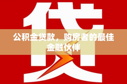 梧州公积金贷款，购房者的最佳金融伙伴