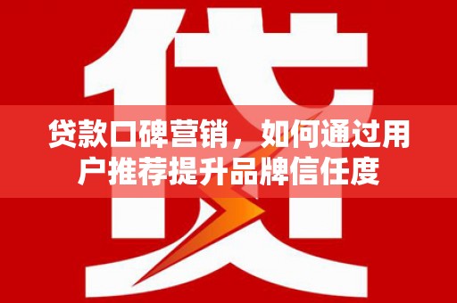 梧州贷款口碑营销，如何通过用户推荐提升品牌信任度