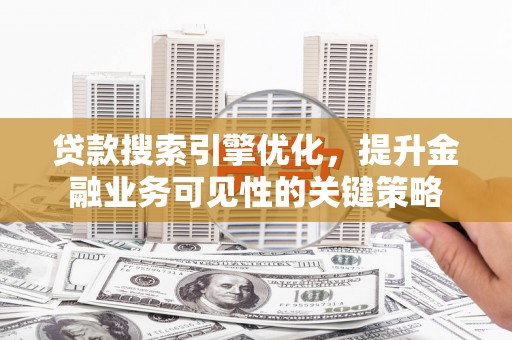 梧州贷款搜索引擎优化，提升金融业务可见性的关键策略