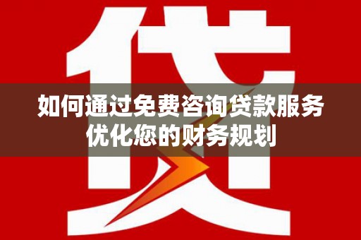 梧州如何通过免费咨询贷款服务优化您的财务规划