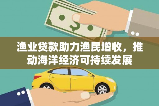 梧州渔业贷款助力渔民增收，推动海洋经济可持续发展