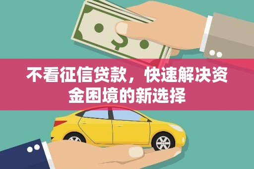 梧州不看征信贷款，快速解决资金困境的新选择