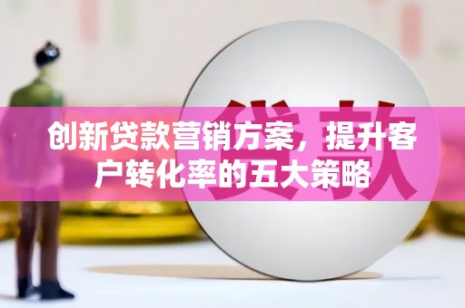 梧州创新贷款营销方案，提升客户转化率的五大策略