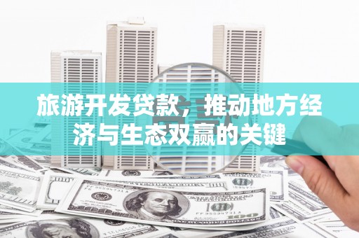 梧州旅游开发贷款，推动地方经济与生态双赢的关键