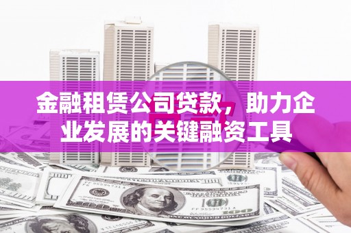 梧州金融租赁公司贷款，助力企业发展的关键融资工具