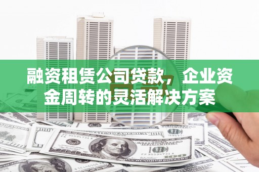 梧州融资租赁公司贷款，企业资金周转的灵活解决方案