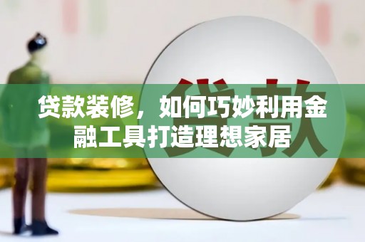 梧州贷款装修，如何巧妙利用金融工具打造理想家居