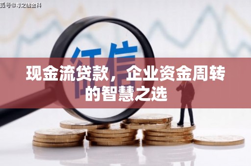 梧州现金流贷款，企业资金周转的智慧之选