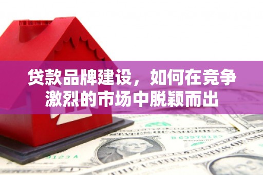 梧州贷款品牌建设，如何在竞争激烈的市场中脱颖而出