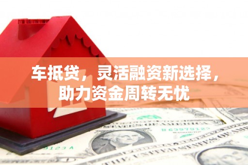 梧州车抵贷，灵活融资新选择，助力资金周转无忧