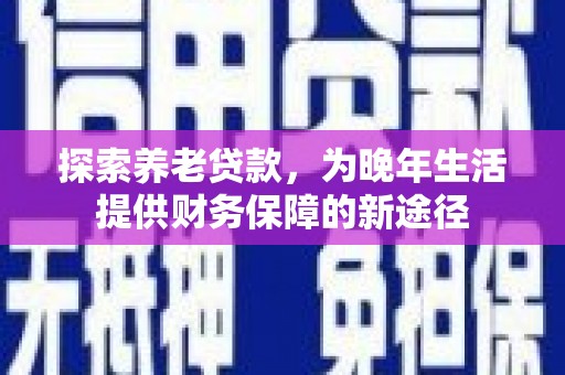 梧州探索养老贷款，为晚年生活提供财务保障的新途径