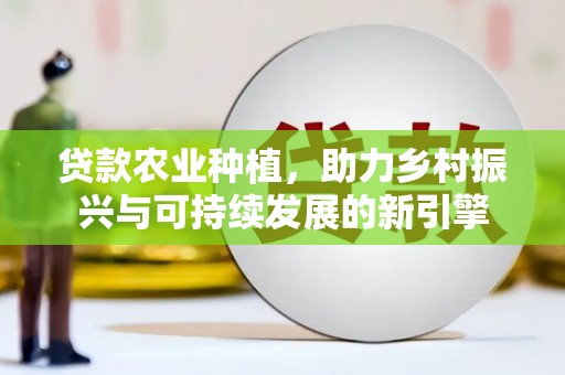 梧州贷款农业种植，助力乡村振兴与可持续发展的新引擎
