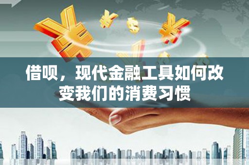 梧州借呗，现代金融工具如何改变我们的消费习惯
