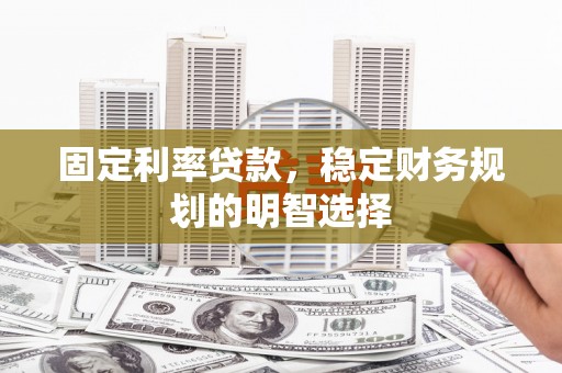 梧州固定利率贷款，稳定财务规划的明智选择
