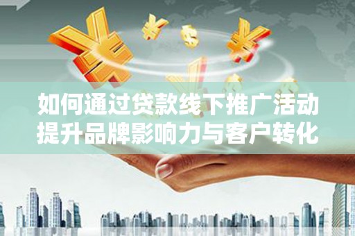 梧州如何通过贷款线下推广活动提升品牌影响力与客户转化率